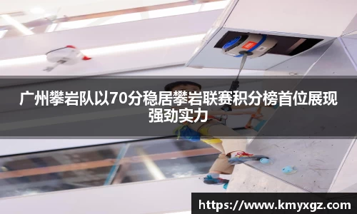 广州攀岩队以70分稳居攀岩联赛积分榜首位展现强劲实力