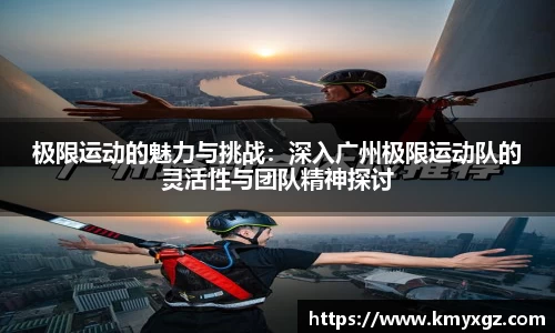 极限运动的魅力与挑战：深入广州极限运动队的灵活性与团队精神探讨