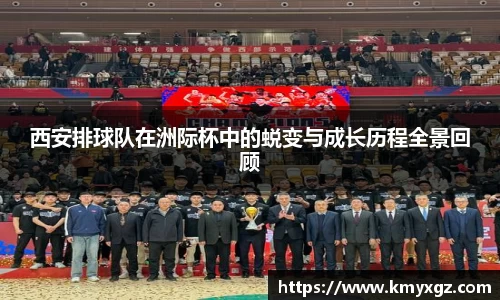 西安排球队在洲际杯中的蜕变与成长历程全景回顾