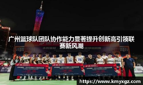 广州篮球队团队协作能力显著提升创新高引领联赛新风潮