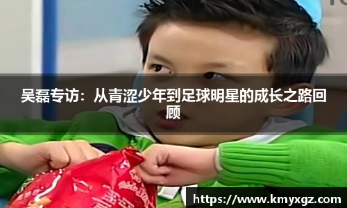 吴磊专访：从青涩少年到足球明星的成长之路回顾