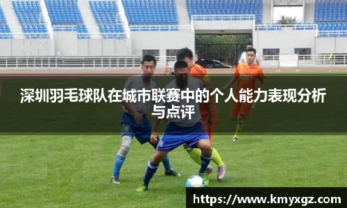 深圳羽毛球队在城市联赛中的个人能力表现分析与点评