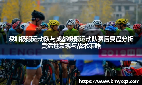 深圳极限运动队与成都极限运动队赛后复盘分析灵活性表现与战术策略