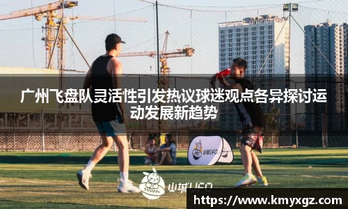 广州飞盘队灵活性引发热议球迷观点各异探讨运动发展新趋势