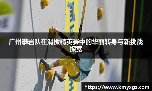 广州攀岩队在滑板精英赛中的华丽转身与新挑战探索